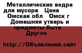 Металлические ведра для мусора › Цена ­ 700 - Омская обл., Омск г. Домашняя утварь и предметы быта » Другое   